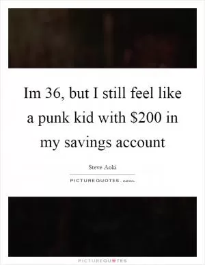 Im 36, but I still feel like a punk kid with $200 in my savings account Picture Quote #1