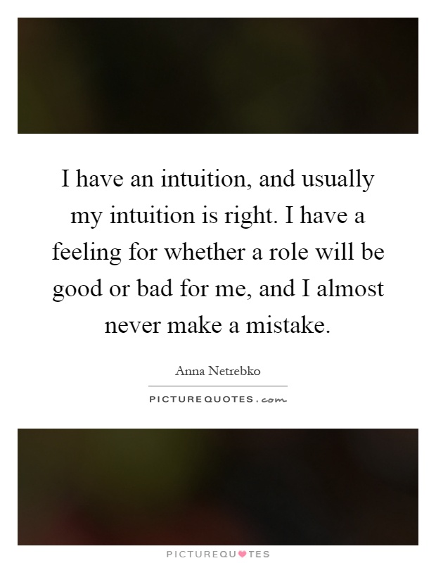 I have an intuition, and usually my intuition is right. I have a feeling for whether a role will be good or bad for me, and I almost never make a mistake Picture Quote #1