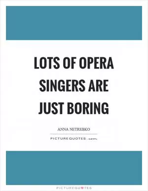 Lots of opera singers are just boring Picture Quote #1