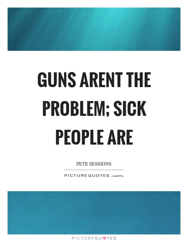 Guns arent the problem; sick people are Picture Quote #1