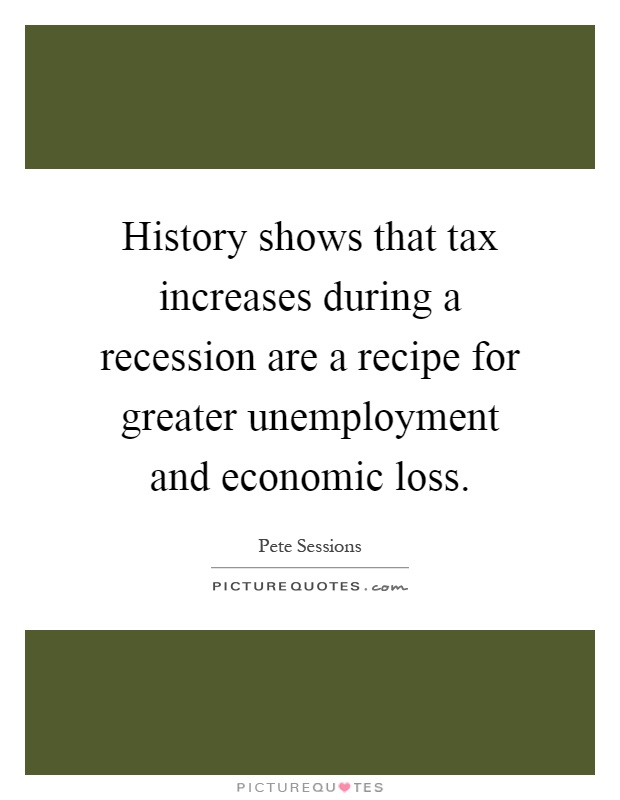 History shows that tax increases during a recession are a recipe for greater unemployment and economic loss Picture Quote #1
