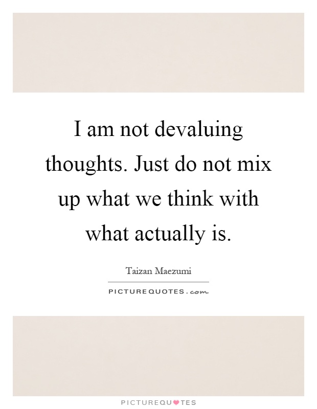I am not devaluing thoughts. Just do not mix up what we think with what actually is Picture Quote #1