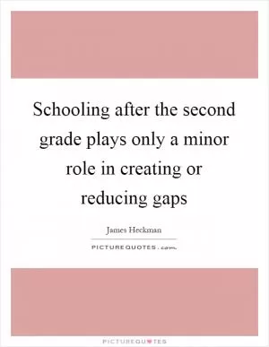Schooling after the second grade plays only a minor role in creating or reducing gaps Picture Quote #1