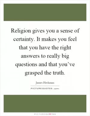 Religion gives you a sense of certainty. It makes you feel that you have the right answers to really big questions and that you’ve grasped the truth Picture Quote #1