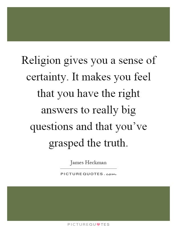 Religion gives you a sense of certainty. It makes you feel that you have the right answers to really big questions and that you've grasped the truth Picture Quote #1