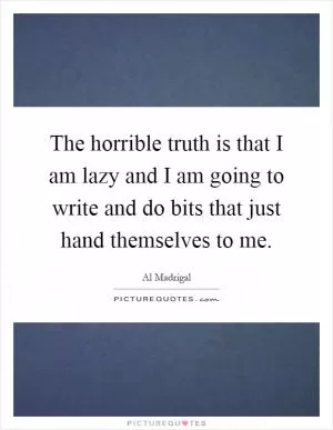 The horrible truth is that I am lazy and I am going to write and do bits that just hand themselves to me Picture Quote #1