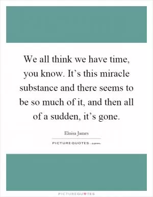 We all think we have time, you know. It’s this miracle substance and there seems to be so much of it, and then all of a sudden, it’s gone Picture Quote #1