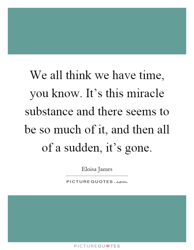 We all think we have time, you know. It's this miracle substance and there seems to be so much of it, and then all of a sudden, it's gone Picture Quote #1