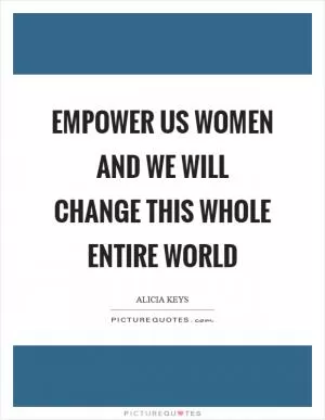 Empower us women and we will change this whole entire world Picture Quote #1