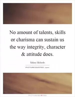 No amount of talents, skills or charisma can sustain us the way integrity, character and attitude does Picture Quote #1