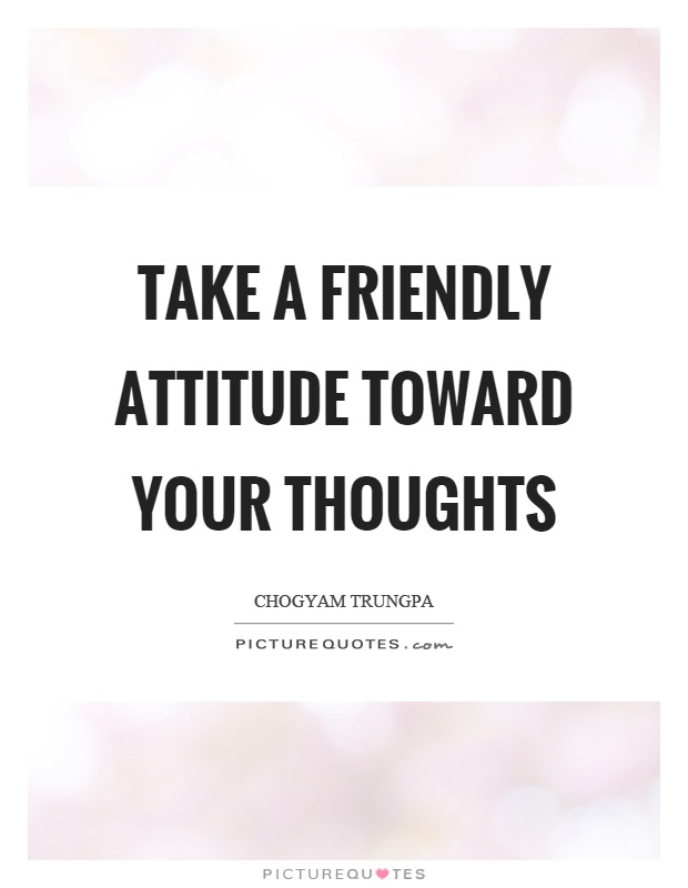 Take a friendly attitude toward your thoughts Picture Quote #1