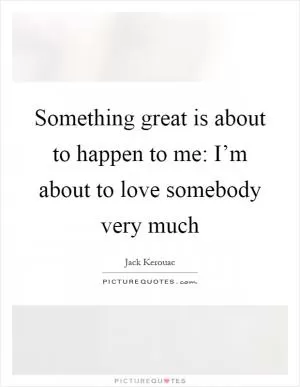Something great is about to happen to me: I’m about to love somebody very much Picture Quote #1