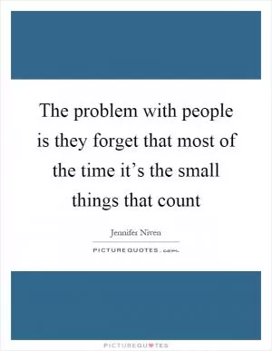 The problem with people is they forget that most of the time it’s the small things that count Picture Quote #1