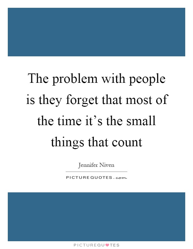 The problem with people is they forget that most of the time it's the small things that count Picture Quote #1