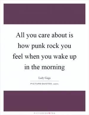 All you care about is how punk rock you feel when you wake up in the morning Picture Quote #1