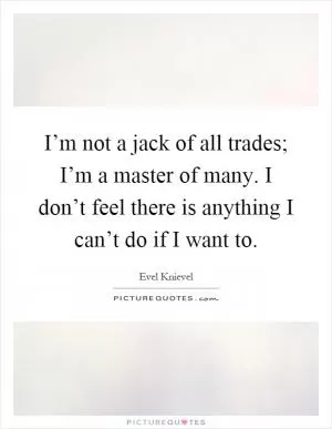 I’m not a jack of all trades; I’m a master of many. I don’t feel there is anything I can’t do if I want to Picture Quote #1