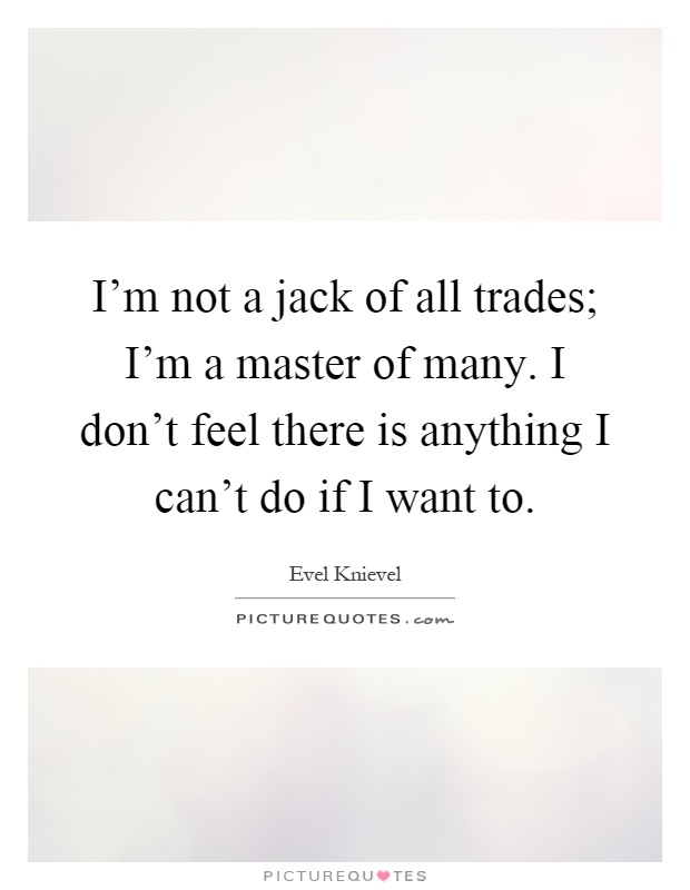 I'm not a jack of all trades; I'm a master of many. I don't feel there is anything I can't do if I want to Picture Quote #1