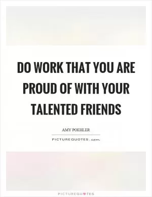 Do work that you are proud of with your talented friends Picture Quote #1