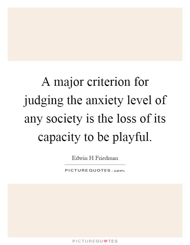 A major criterion for judging the anxiety level of any society is the loss of its capacity to be playful Picture Quote #1