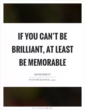 If you can’t be brilliant, at least be memorable Picture Quote #1