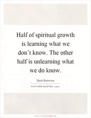 Half of spiritual growth is learning what we don’t know. The other half is unlearning what we do know Picture Quote #1