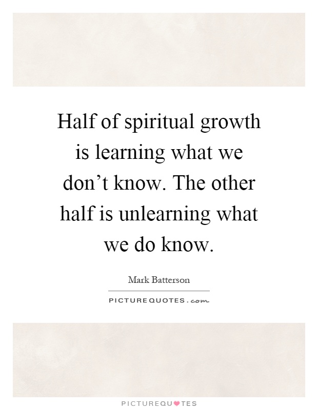 Half of spiritual growth is learning what we don't know. The other half is unlearning what we do know Picture Quote #1