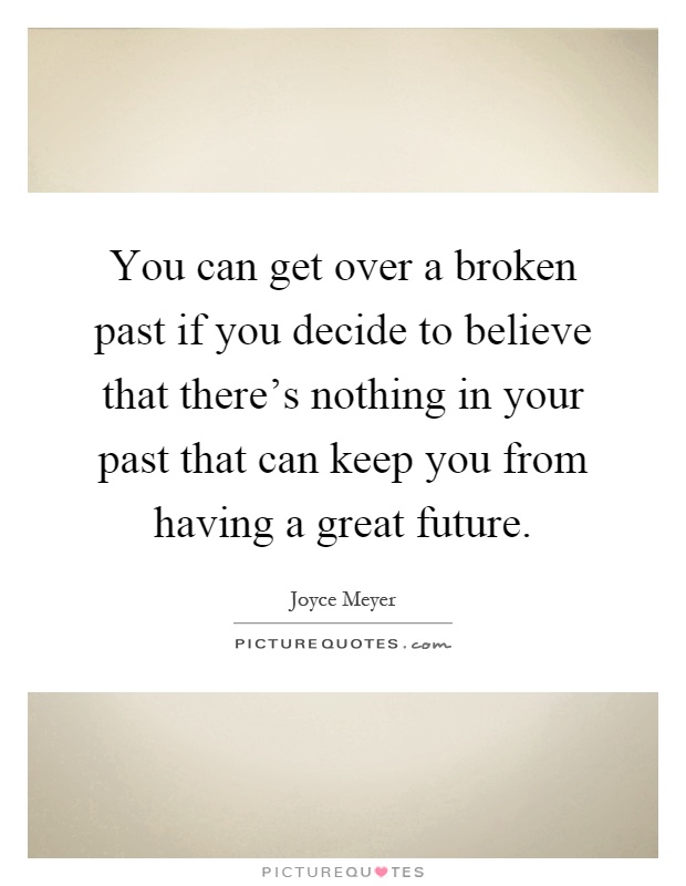 You can get over a broken past if you decide to believe that there's nothing in your past that can keep you from having a great future Picture Quote #1