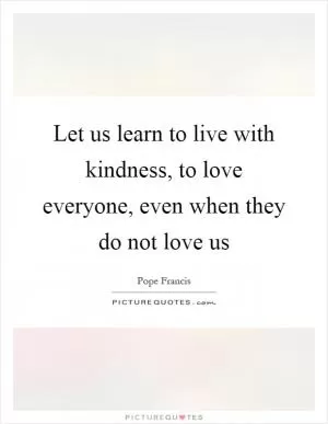 Let us learn to live with kindness, to love everyone, even when they do not love us Picture Quote #1