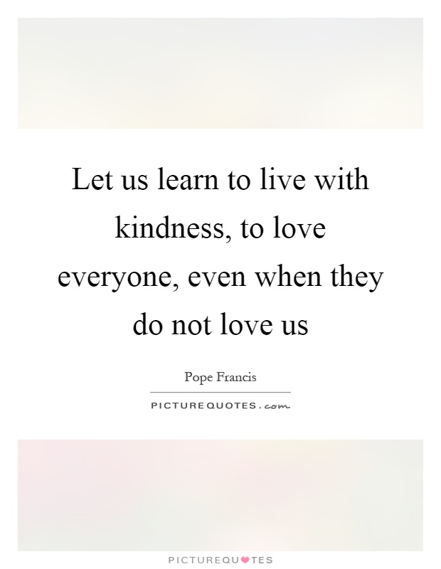 Let us learn to live with kindness, to love everyone, even when they do not love us Picture Quote #1