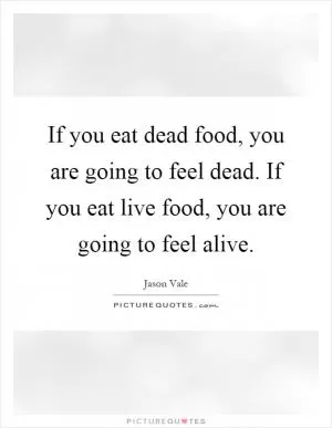 If you eat dead food, you are going to feel dead. If you eat live food, you are going to feel alive Picture Quote #1