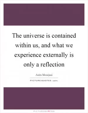 The universe is contained within us, and what we experience externally is only a reflection Picture Quote #1