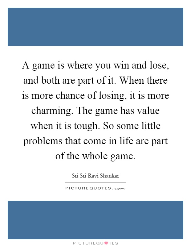 A game is where you win and lose, and both are part of it. When there is more chance of losing, it is more charming. The game has value when it is tough. So some little problems that come in life are part of the whole game Picture Quote #1