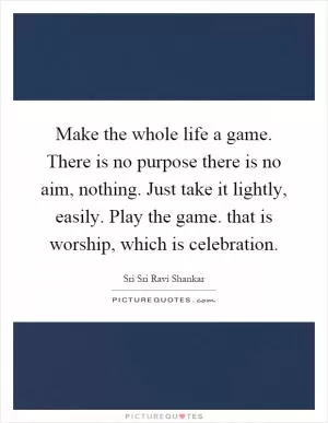 Make the whole life a game. There is no purpose there is no aim, nothing. Just take it lightly, easily. Play the game. that is worship, which is celebration Picture Quote #1