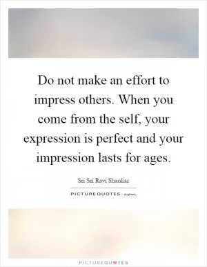 Do not make an effort to impress others. When you come from the self, your expression is perfect and your impression lasts for ages Picture Quote #1