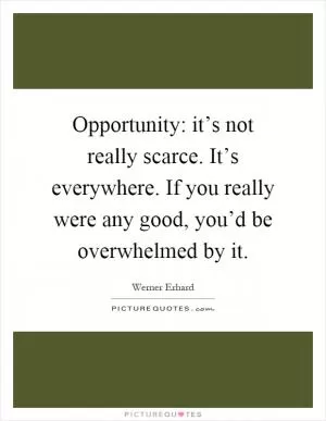 Opportunity: it’s not really scarce. It’s everywhere. If you really were any good, you’d be overwhelmed by it Picture Quote #1