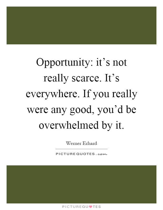 Opportunity: it's not really scarce. It's everywhere. If you really were any good, you'd be overwhelmed by it Picture Quote #1