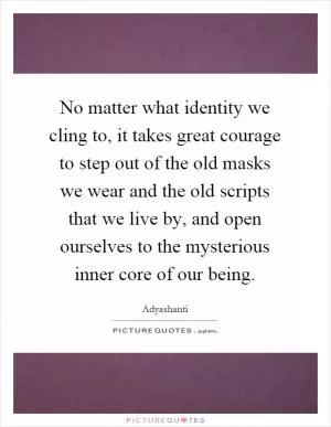 No matter what identity we cling to, it takes great courage to step out of the old masks we wear and the old scripts that we live by, and open ourselves to the mysterious inner core of our being Picture Quote #1