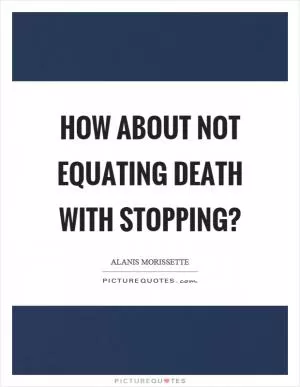How about not equating death with stopping? Picture Quote #1