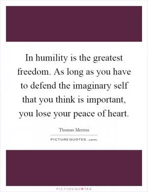 In humility is the greatest freedom. As long as you have to defend the imaginary self that you think is important, you lose your peace of heart Picture Quote #1