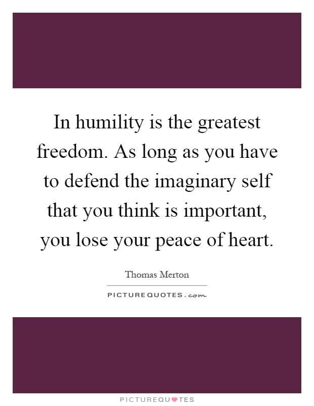 In humility is the greatest freedom. As long as you have to defend the imaginary self that you think is important, you lose your peace of heart Picture Quote #1