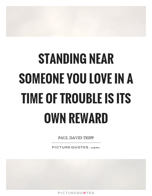 Standing near someone you love in a time of trouble is its own reward Picture Quote #1
