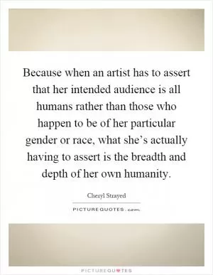 Because when an artist has to assert that her intended audience is all humans rather than those who happen to be of her particular gender or race, what she’s actually having to assert is the breadth and depth of her own humanity Picture Quote #1