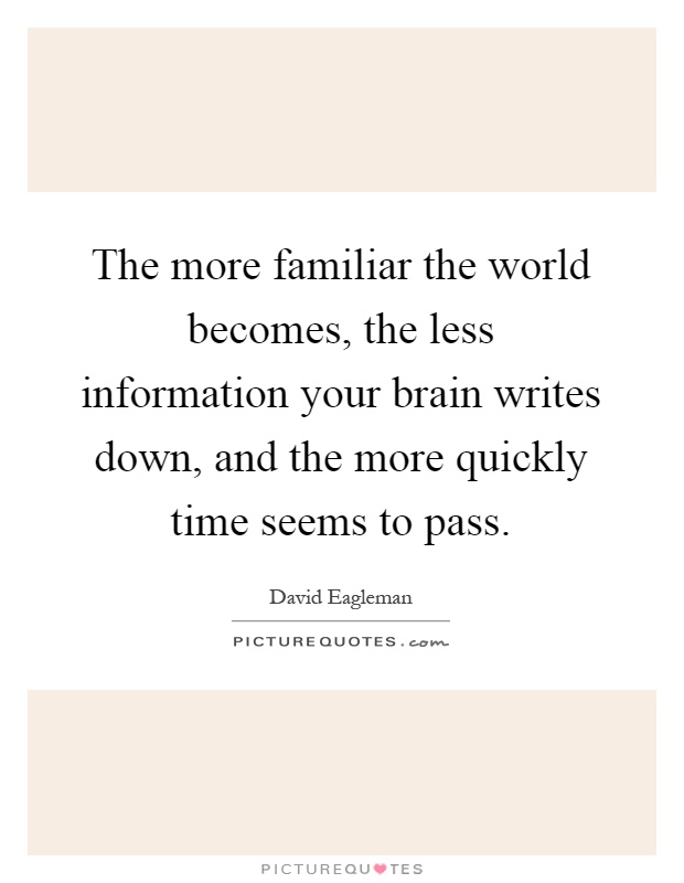 The more familiar the world becomes, the less information your brain writes down, and the more quickly time seems to pass Picture Quote #1