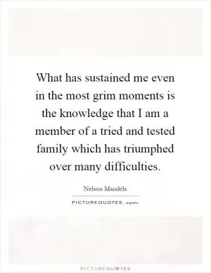 What has sustained me even in the most grim moments is the knowledge that I am a member of a tried and tested family which has triumphed over many difficulties Picture Quote #1