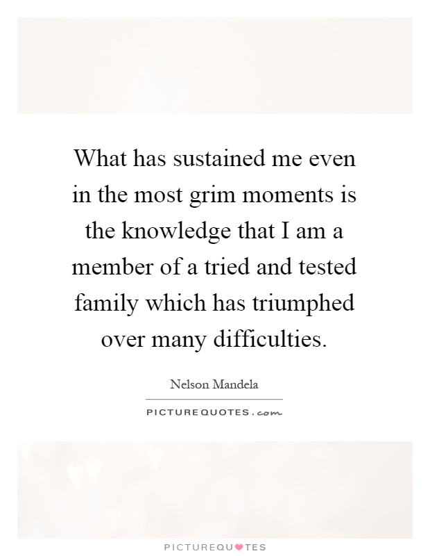 What has sustained me even in the most grim moments is the knowledge that I am a member of a tried and tested family which has triumphed over many difficulties Picture Quote #1