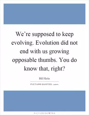 We’re supposed to keep evolving. Evolution did not end with us growing opposable thumbs. You do know that, right? Picture Quote #1