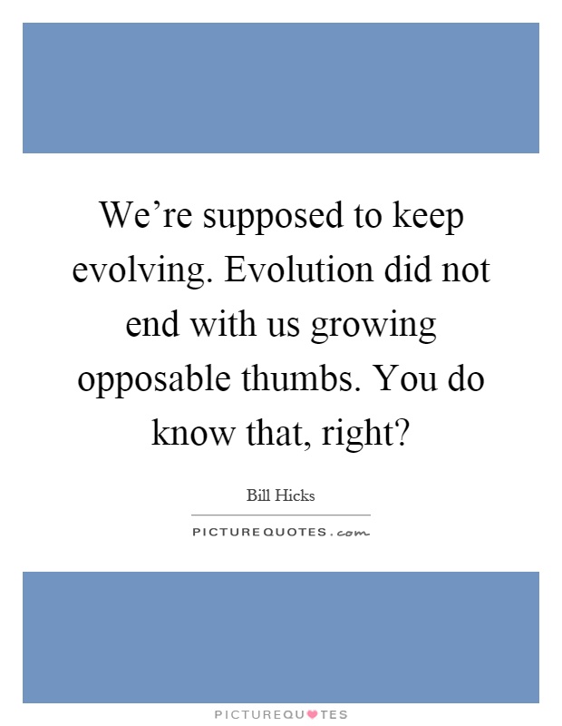 We're supposed to keep evolving. Evolution did not end with us growing opposable thumbs. You do know that, right? Picture Quote #1