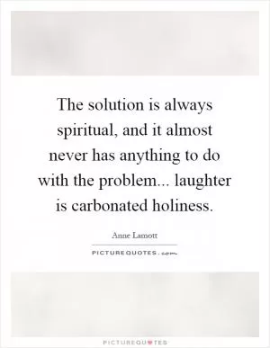 The solution is always spiritual, and it almost never has anything to do with the problem... laughter is carbonated holiness Picture Quote #1