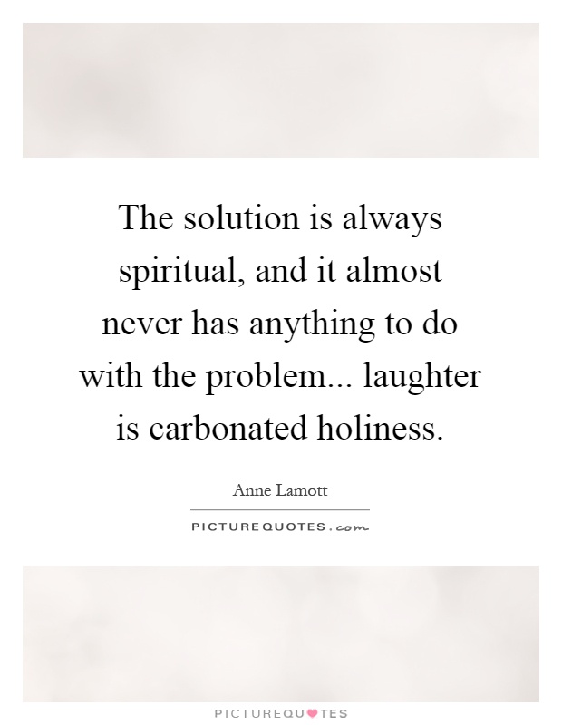 The solution is always spiritual, and it almost never has anything to do with the problem... laughter is carbonated holiness Picture Quote #1