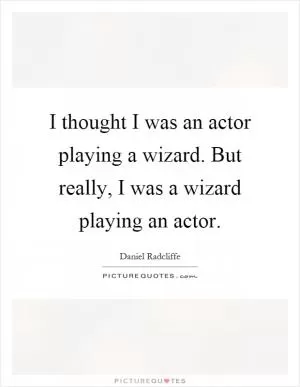 I thought I was an actor playing a wizard. But really, I was a wizard playing an actor Picture Quote #1